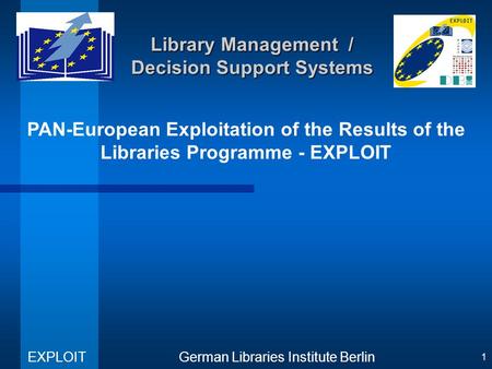 PAN-European Exploitation of the Results of the Libraries Programme - EXPLOIT German Libraries Institute Berlin EXPLOIT 1 Library Management / Decision.