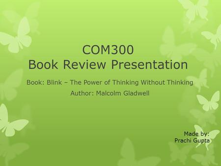Made by: Prachi Gupta COM300 Book Review Presentation Book: Blink – The Power of Thinking Without Thinking Author: Malcolm Gladwell.