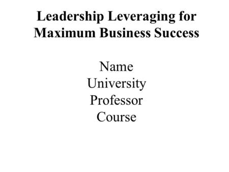 Leadership Leveraging for Maximum Business Success Name University Professor Course.