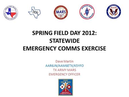 SPRING FIELD DAY 2012: STATEWIDE EMERGENCY COMMS EXERCISE Dave Martin AAR6JN/AAM6ETX/K5YFO TX ARMY MARS EMERGENCY OFFICER.