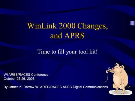 WinLink 2000 Changes, and APRS Time to fill your tool kit! By James K. Darrow WI ARES/RACES ASEC Digital Communications WI ARES/RACES Conference October.
