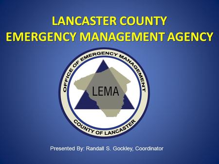 LANCASTER COUNTY EMERGENCY MANAGEMENT AGENCY Presented By: Randall S. Gockley, Coordinator.