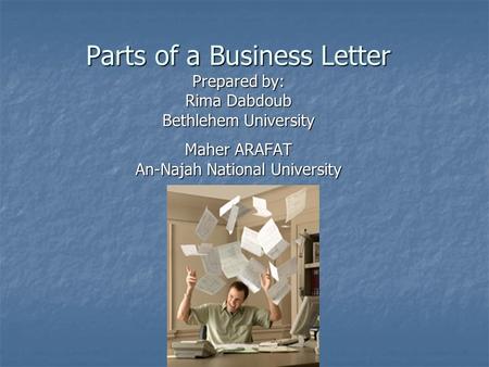 Parts of a Business Letter Prepared by: Rima Dabdoub Bethlehem University Maher ARAFAT An-Najah National University.