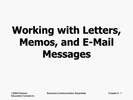 ©2005 Pearson Education Canada Inc Business Communication EssentialsChapter 6 - 1 Working with Letters, Memos, and E-Mail Messages.
