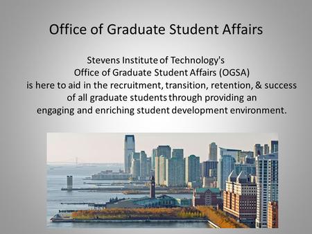 Office of Graduate Student Affairs Stevens Institute of Technology's Office of Graduate Student Affairs (OGSA) is here to aid in the recruitment, transition,
