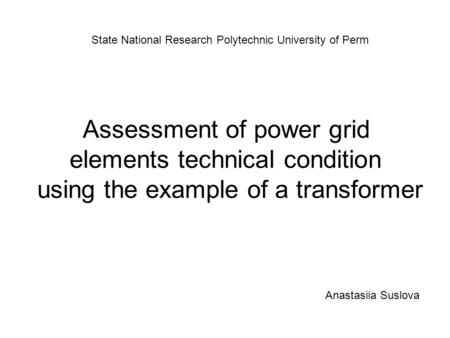 Assessment of power grid elements technical condition using the example of a transformer State National Research Polytechnic University of Perm Anastasiia.