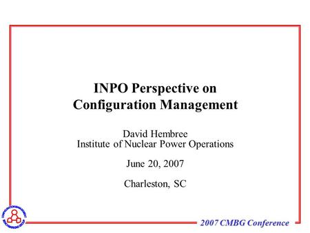 2007 CMBG Conference David Hembree Institute of Nuclear Power Operations June 20, 2007 Charleston, SC INPO Perspective on Configuration Management.