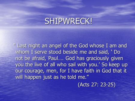 SHIPWRECK! “ Last night an angel of the God whose I am and whom I serve stood beside me and said, ‘ Do not be afraid, Paul…. God has graciously given you.