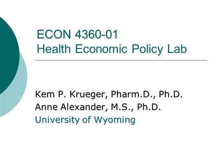 ECON 4360-01 ECON 4360-01 Health Economic Policy Lab Kem P. Krueger, Pharm.D., Ph.D. Anne Alexander, M.S., Ph.D. University of Wyoming.