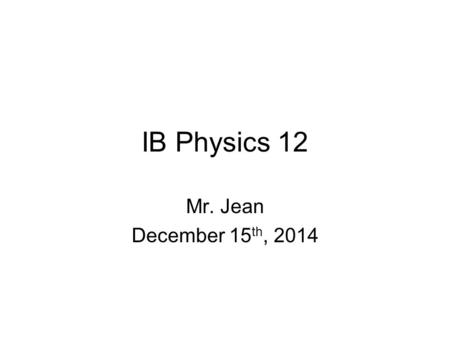 IB Physics 12 Mr. Jean December 15th, 2014.