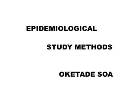 EPIDEMIOLOGICAL STUDY METHODS OKETADE SOA. OUTLINE INTRODUCTION DEFINITIONS CLASSIFICATION STUDY DESIGNS VARIOUS DESIGNS CONCLUSION.