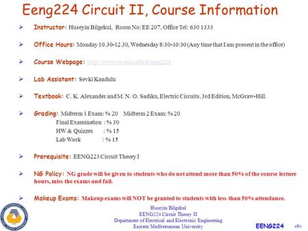 1 EENG224 Eeng224 Circuit II, Course Information  Instructor: Huseyin Bilgekul, Room No: EE 207, Office Tel: 630 1333  Office Hours: Monday 10.30-12.30,