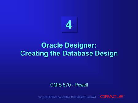 Copyright  Oracle Corporation, 1999. All rights reserved. 4 CMIS 570 - Powell Oracle Designer: Creating the Database Design CMIS 570 - Powell.