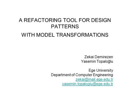 A REFACTORING TOOL FOR DESIGN PATTERNS WITH MODEL TRANSFORMATIONS Zekai Demirezen Yasemin Topaloğlu Ege University Department of Computer Engineering