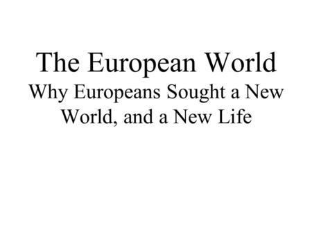 The European World Why Europeans Sought a New World, and a New Life.
