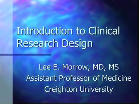 Introduction to Clinical Research Design Lee E. Morrow, MD, MS Assistant Professor of Medicine Creighton University.