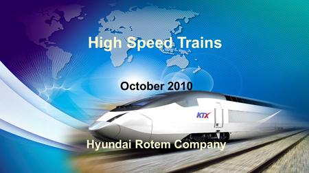 INTRODUCTION OF KOREAN HIGH SPEED TRAIN 2007. 7. 24 ROTEM Company High Speed Trains October 2010 Hyundai Rotem Company.