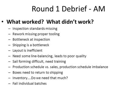 Round 1 Debrief - AM What worked? What didn’t work? – Inspection standards missing – Rework missing proper tooling – Bottleneck at inspection – Shipping.