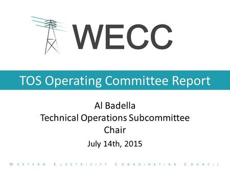 TOS Operating Committee Report Al Badella Technical Operations Subcommittee Chair July 14th, 2015 W ESTERN E LECTRICITY C OORDINATING C OUNCIL.