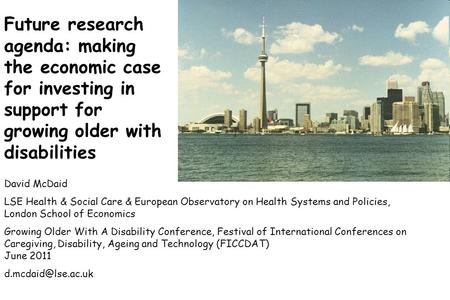 Future research agenda: making the economic case for investing in support for growing older with disabilities David McDaid LSE Health & Social Care & European.