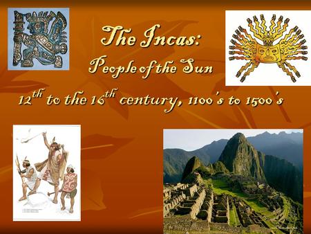 The Incas: People of the Sun 12 th to the 16 th century, 1100’s to 1500’s.