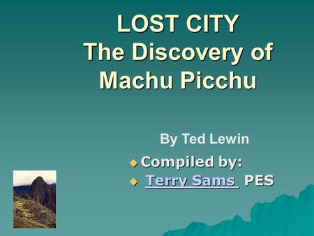 LOST CITY The Discovery of Machu Picchu  Compiled by:  Terry Sams PES Terry Sams Terry Sams By Ted Lewin.