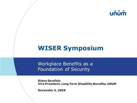 Diane Garofalo Vice President, Long Term Disability Benefits, UNUM December 3, 2009 WISER Symposium Workplace Benefits as a Foundation of Security.