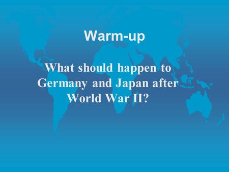 Warm-up What should happen to Germany and Japan after World War II?