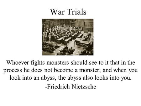 War Trials Whoever fights monsters should see to it that in the process he does not become a monster; and when you look into an abyss, the abyss also looks.