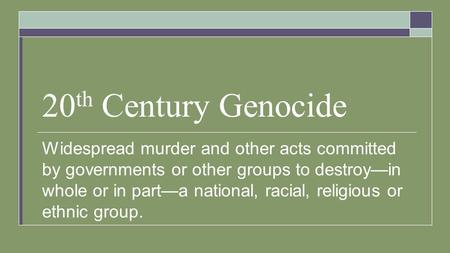 20 th Century Genocide Widespread murder and other acts committed by governments or other groups to destroy—in whole or in part—a national, racial, religious.
