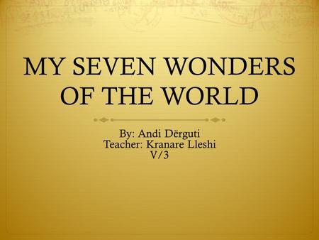 MY SEVEN WONDERS OF THE WORLD By: Andi Dërguti Teacher: Kranare Lleshi V/3.