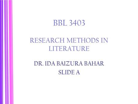 BBL 3403 RESEARCH METHODS IN LITERATURE DR. IDA BAIZURA BAHAR SLIDE A.