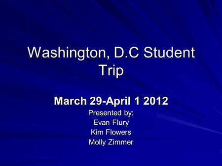 Washington, D.C Student Trip March 29-April 1 2012 Presented by: Evan Flury Kim Flowers Molly Zimmer.