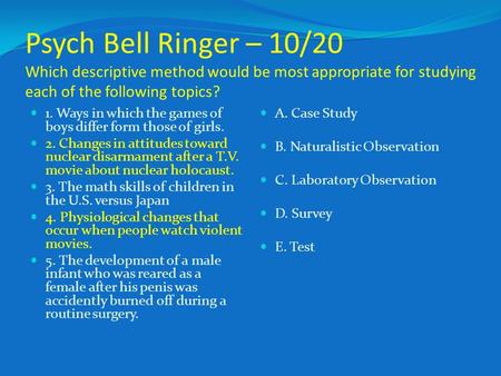 Psych Bell Ringer – 10/20 Which descriptive method would be most appropriate for studying each of the following topics? 1. Ways in which the games of boys.