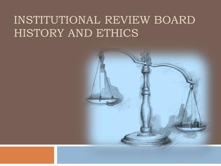 INSTITUTIONAL REVIEW BOARD HISTORY AND ETHICS. 2 Ethical History 1939-1945: Holocaust 1945-1949: Nuremburg Trials 1964: Declaration of Helsinki 1932-1972: