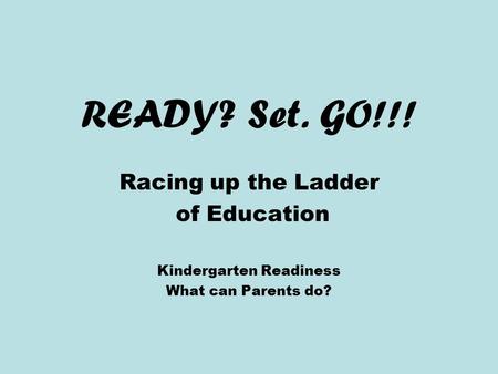 READY? Set. GO!!! Racing up the Ladder of Education Kindergarten Readiness What can Parents do?