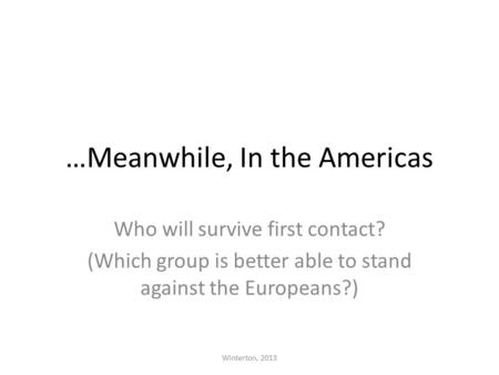 …Meanwhile, In the Americas Who will survive first contact? (Which group is better able to stand against the Europeans?) Winterton, 2013.