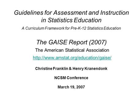 Guidelines for Assessment and Instruction in Statistics Education A Curriculum Framework for Pre-K-12 Statistics Education The GAISE Report (2007) The.