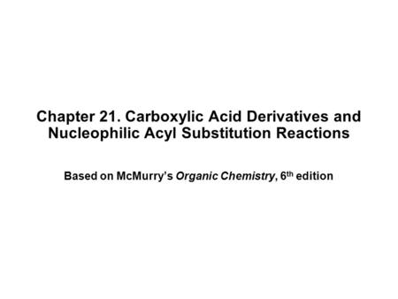 Chapter 21. Carboxylic Acid Derivatives and Nucleophilic Acyl Substitution Reactions Based on McMurry’s Organic Chemistry, 6 th edition.