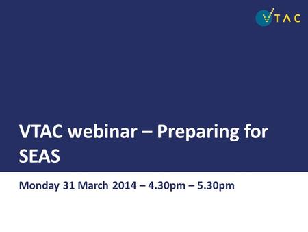 VTAC webinar – Preparing for SEAS Monday 31 March 2014 – 4.30pm – 5.30pm.