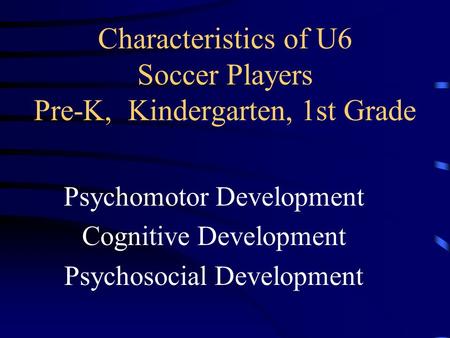 Characteristics of U6 Soccer Players Pre-K, Kindergarten, 1st Grade Psychomotor Development Cognitive Development Psychosocial Development.