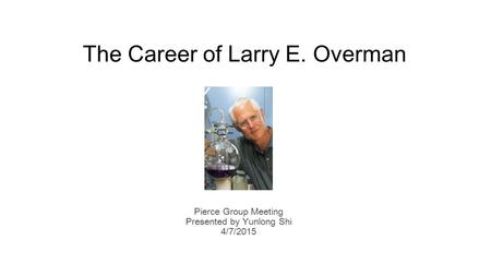 The Career of Larry E. Overman Pierce Group Meeting Presented by Yunlong Shi 4/7/2015.