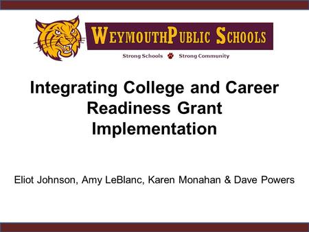 Strong SchoolsStrong Community Integrating College and Career Readiness Grant Implementation Eliot Johnson, Amy LeBlanc, Karen Monahan & Dave Powers.