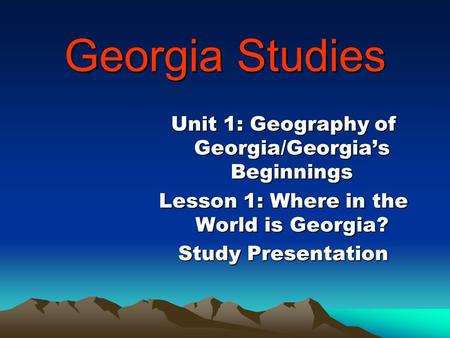 Georgia Studies Unit 1: Geography of Georgia/Georgia’s Beginnings Lesson 1: Where in the World is Georgia? Study Presentation.
