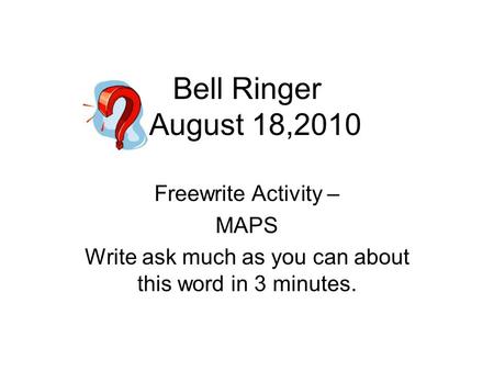 Bell Ringer August 18,2010 Freewrite Activity – MAPS Write ask much as you can about this word in 3 minutes.