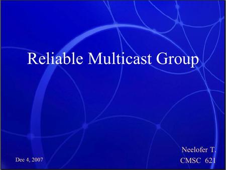 Dec 4, 2007 Reliable Multicast Group Neelofer T. CMSC 621.