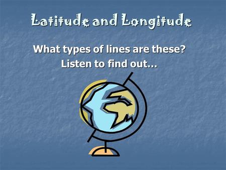 Latitude and Longitude What types of lines are these? Listen to find out…
