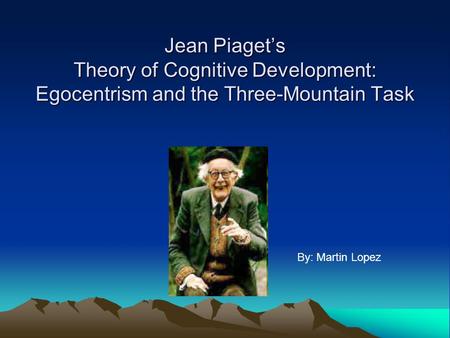 Jean Piaget’s Theory of Cognitive Development: Egocentrism and the Three-Mountain Task By: Martin Lopez.