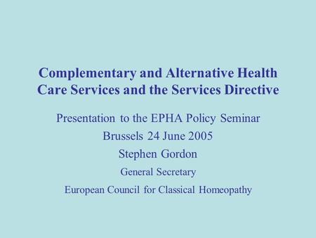 Complementary and Alternative Health Care Services and the Services Directive Presentation to the EPHA Policy Seminar Brussels 24 June 2005 Stephen Gordon.