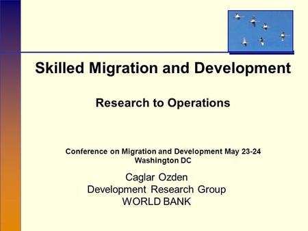 Skilled Migration and Development Research to Operations Conference on Migration and Development May 23-24 Washington DC Caglar Ozden Development Research.